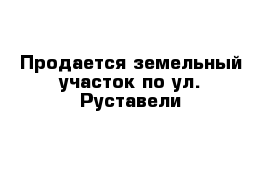 Продается земельный участок по ул. Руставели